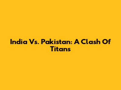 India Vs. Pakistan: A Clash Of Titans