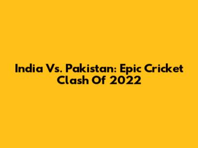 India Vs. Pakistan: Epic Cricket Clash Of 2022