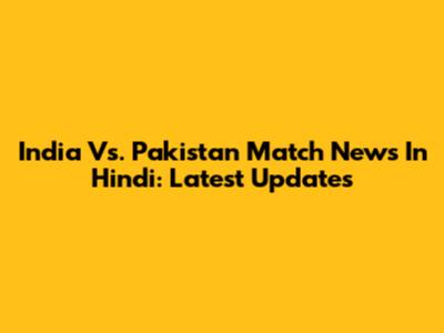 India Vs. Pakistan Match News In Hindi: Latest Updates