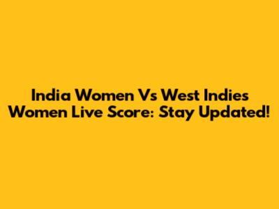 India Women Vs West Indies Women Live Score: Stay Updated!