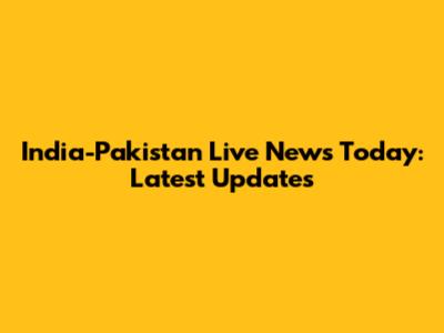 India-Pakistan Live News Today: Latest Updates