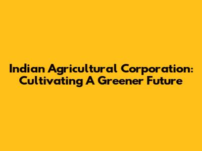 Indian Agricultural Corporation: Cultivating A Greener Future