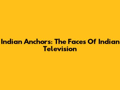 Indian Anchors: The Faces Of Indian Television
