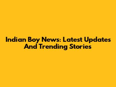 Indian Boy News: Latest Updates And Trending Stories