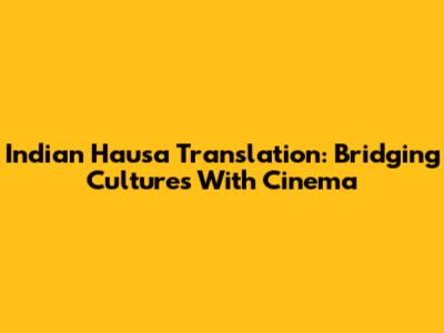 Indian Hausa Translation: Bridging Cultures With Cinema