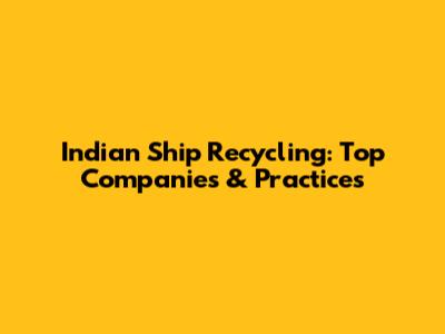 Indian Ship Recycling: Top Companies & Practices