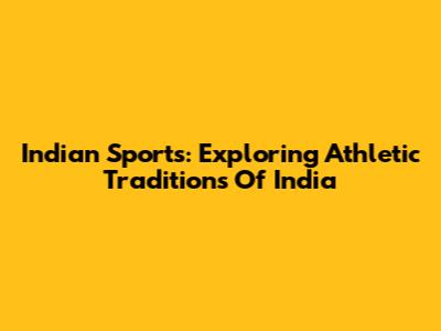 Indian Sports: Exploring Athletic Traditions Of India