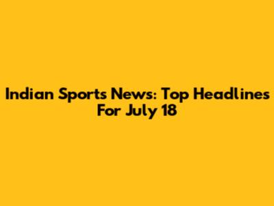 Indian Sports News: Top Headlines For July 18