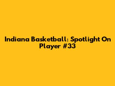 Indiana Basketball: Spotlight On Player #33