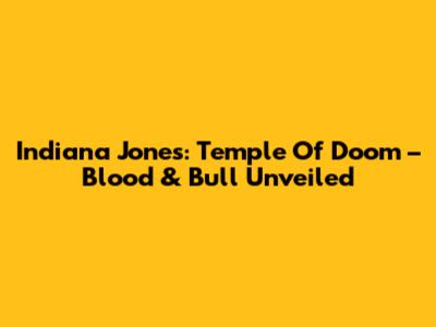 Indiana Jones: Temple Of Doom – Blood & Bull Unveiled