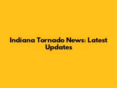Indiana Tornado News: Latest Updates