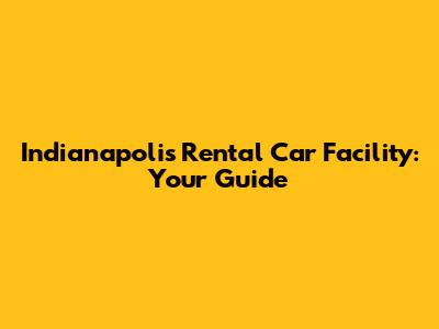 Indianapolis Rental Car Facility: Your Guide