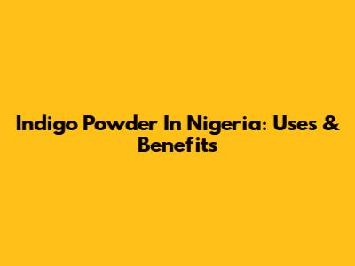 Indigo Powder In Nigeria: Uses & Benefits