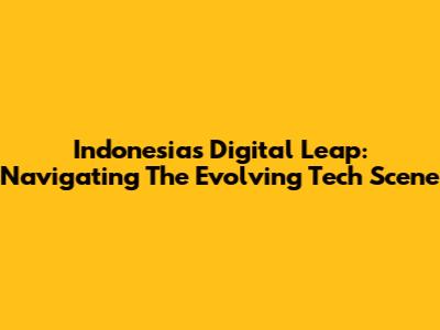 Indonesia's Digital Leap: Navigating The Evolving Tech Scene