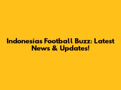 Indonesia's Football Buzz: Latest News & Updates!