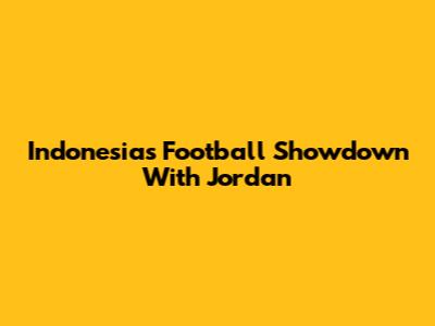 Indonesia's Football Showdown With Jordan