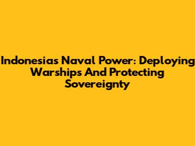 Indonesia's Naval Power: Deploying Warships And Protecting Sovereignty