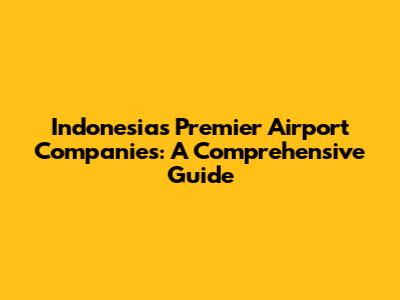 Indonesia's Premier Airport Companies: A Comprehensive Guide