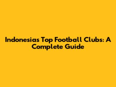 Indonesia's Top Football Clubs: A Complete Guide