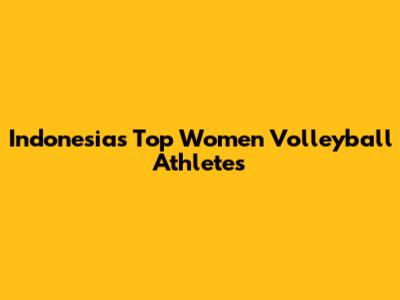 Indonesia's Top Women Volleyball Athletes