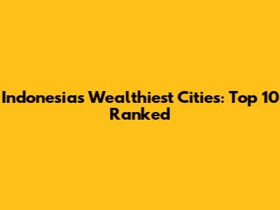 Indonesia's Wealthiest Cities: Top 10 Ranked