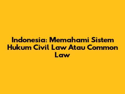 Indonesia: Memahami Sistem Hukum Civil Law Atau Common Law