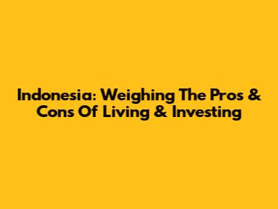 Indonesia: Weighing The Pros & Cons Of Living & Investing