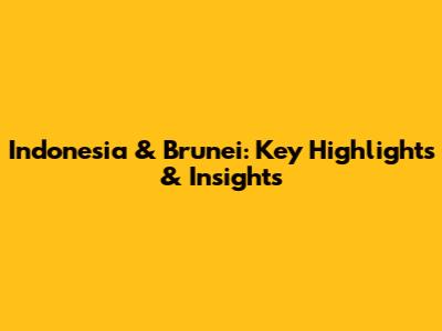 Indonesia & Brunei: Key Highlights & Insights