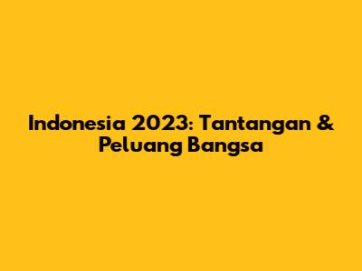 Indonesia 2023: Tantangan & Peluang Bangsa