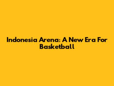 Indonesia Arena: A New Era For Basketball