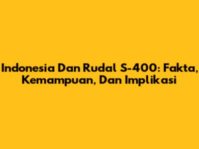 Indonesia Dan Rudal S-400: Fakta, Kemampuan, Dan Implikasi