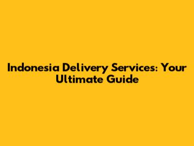 Indonesia Delivery Services: Your Ultimate Guide