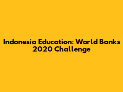 Indonesia Education: World Bank's 2020 Challenge