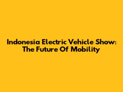 Indonesia Electric Vehicle Show: The Future Of Mobility