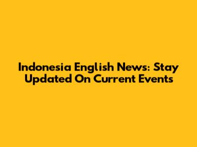Indonesia English News: Stay Updated On Current Events