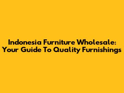 Indonesia Furniture Wholesale: Your Guide To Quality Furnishings