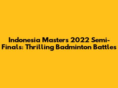 Indonesia Masters 2022 Semi-Finals: Thrilling Badminton Battles