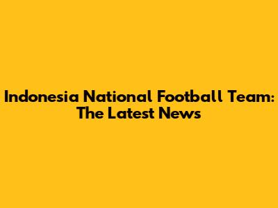 Indonesia National Football Team: The Latest News