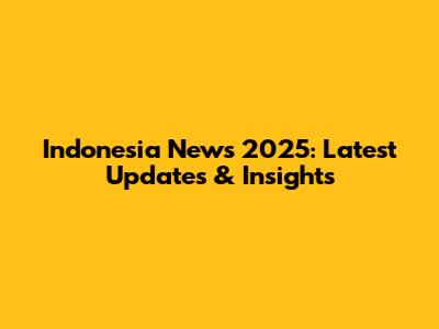 Indonesia News 2025: Latest Updates & Insights