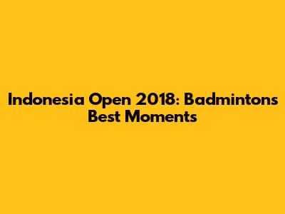 Indonesia Open 2018: Badminton's Best Moments