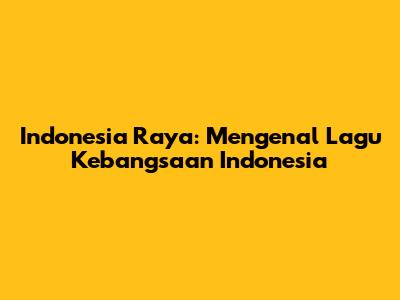 Indonesia Raya: Mengenal Lagu Kebangsaan Indonesia