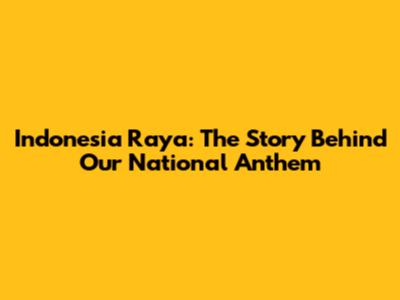Indonesia Raya: The Story Behind Our National Anthem