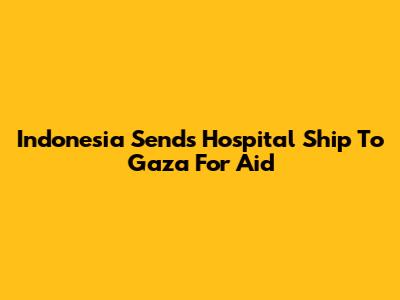 Indonesia Sends Hospital Ship To Gaza For Aid