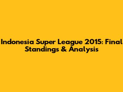 Indonesia Super League 2015: Final Standings & Analysis