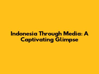 Indonesia Through Media: A Captivating Glimpse