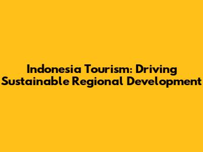 Indonesia Tourism: Driving Sustainable Regional Development