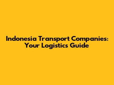 Indonesia Transport Companies: Your Logistics Guide