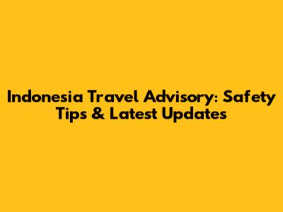 Indonesia Travel Advisory: Safety Tips & Latest Updates