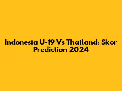 Indonesia U-19 Vs Thailand: Skor Prediction 2024