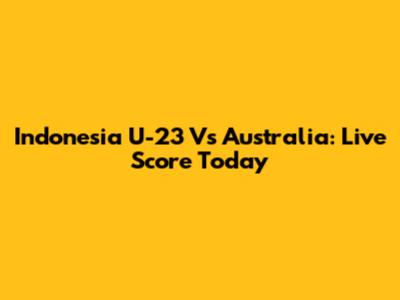 Indonesia U-23 Vs Australia: Live Score Today